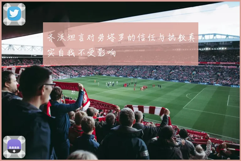 齐沃坦言对劳塔罗的信任与执教真实自我不受影响