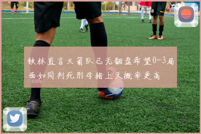 铁林直言火箭队已无翻盘希望0-3局面如同判死刑母猪上天概率更高