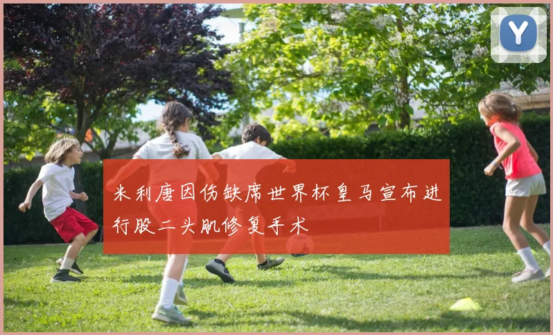 米利唐因伤缺席世界杯皇马宣布进行股二头肌修复手术