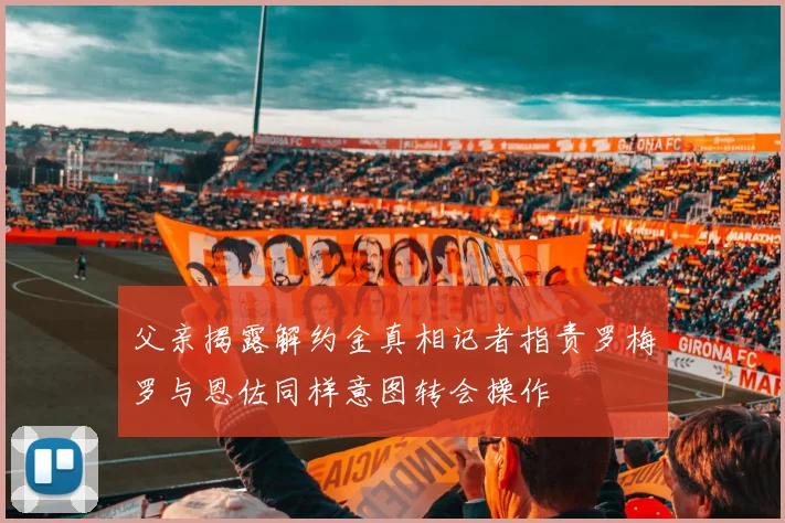 父亲揭露解约金真相记者指责罗梅罗与恩佐同样意图转会操作