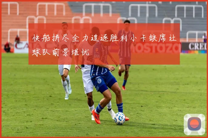快船拼尽全力追逐胜利小卡缺席让球队前景堪忧