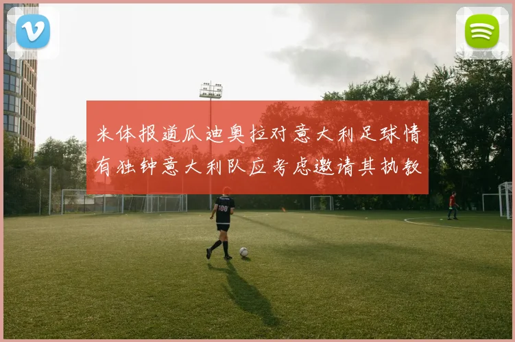 米体报道瓜迪奥拉对意大利足球情有独钟意大利队应考虑邀请其执教