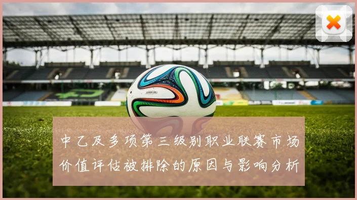 中乙及多项第三级别职业联赛市场价值评估被排除的原因与影响分析