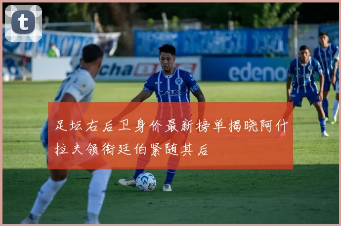 足坛右后卫身价最新榜单揭晓阿什拉夫领衔廷伯紧随其后