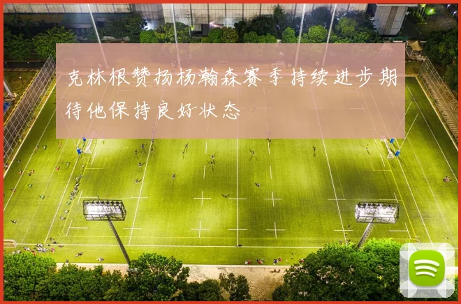 克林根赞扬杨瀚森赛季持续进步期待他保持良好状态