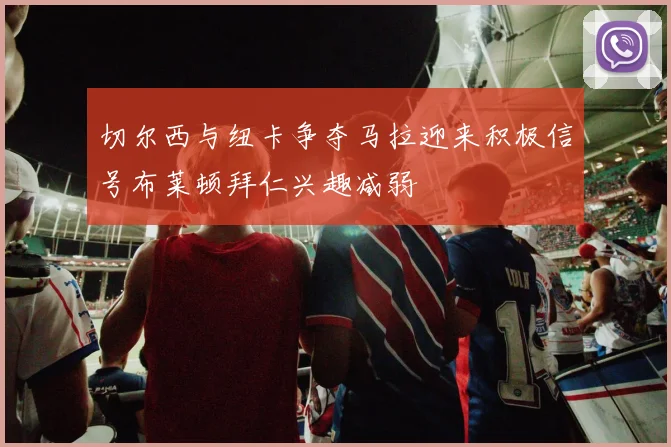 切尔西与纽卡争夺马拉迎来积极信号布莱顿拜仁兴趣减弱