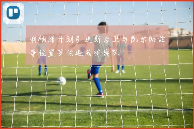 利物浦计划引进新后卫与凯尔凯兹争位置罗伯逊或将离队