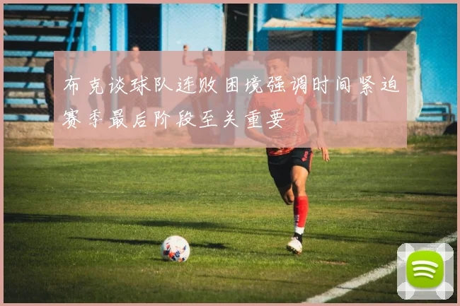 布克谈球队连败困境强调时间紧迫赛季最后阶段至关重要