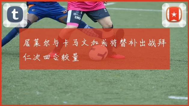 居莱尔与卡马文加或将替补出战拜仁次回合较量