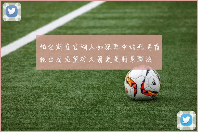 帕金斯直言湖人如深草中的死鸟首轮出局无望对火箭更是前景黯淡