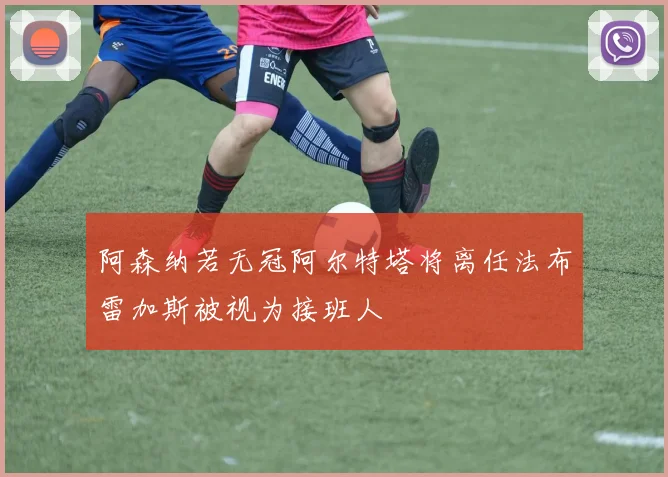 阿森纳若无冠阿尔特塔将离任法布雷加斯被视为接班人
