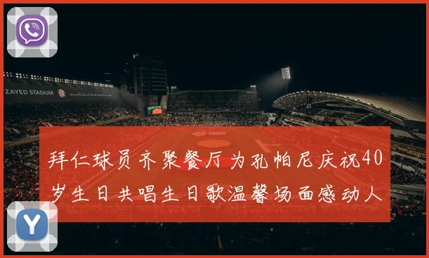 拜仁球员齐聚餐厅为孔帕尼庆祝40岁生日共唱生日歌温馨场面感动人心