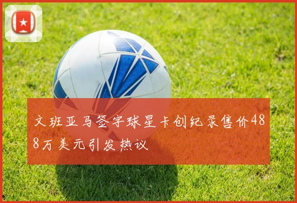 文班亚马签字球星卡创纪录售价488万美元引发热议
