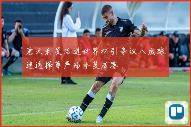 意大利复活进世界杯引争议八成球迷选择尊严而非复活赛