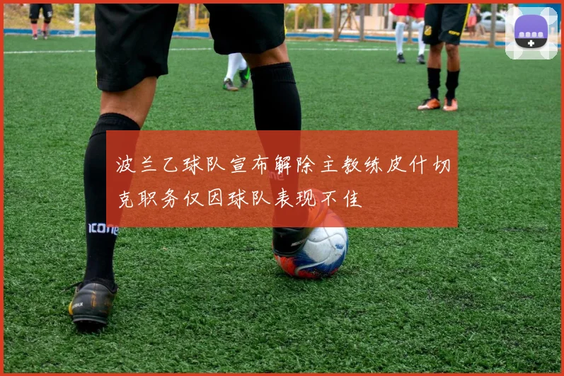 波兰乙球队宣布解除主教练皮什切克职务仅因球队表现不佳