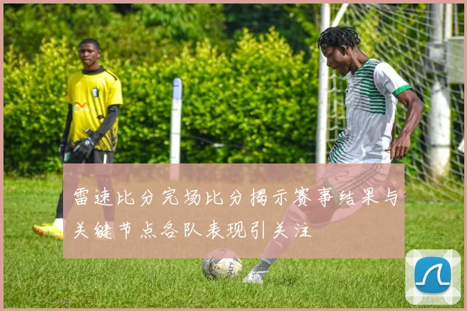 雷速比分完场比分揭示赛事结果与关键节点各队表现引关注
