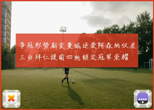 争冠形势剧变曼城逆袭阿森纳仅差三分拜仁提前四轮锁定冠军荣耀