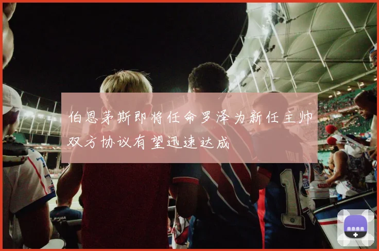 伯恩茅斯即将任命罗泽为新任主帅双方协议有望迅速达成