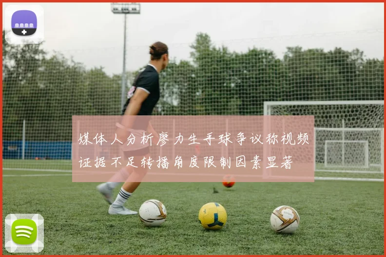 媒体人分析廖力生手球争议称视频证据不足转播角度限制因素显著