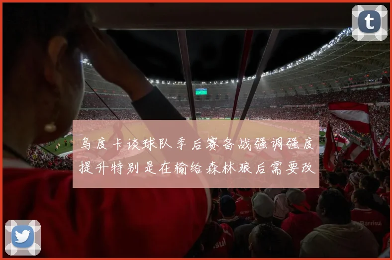 乌度卡谈球队季后赛备战强调强度提升特别是在输给森林狼后需要改进