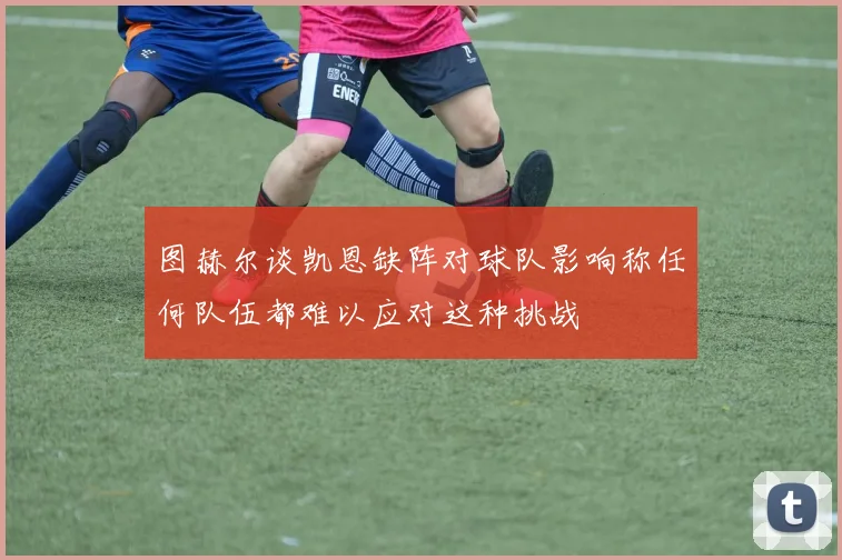 图赫尔谈凯恩缺阵对球队影响称任何队伍都难以应对这种挑战