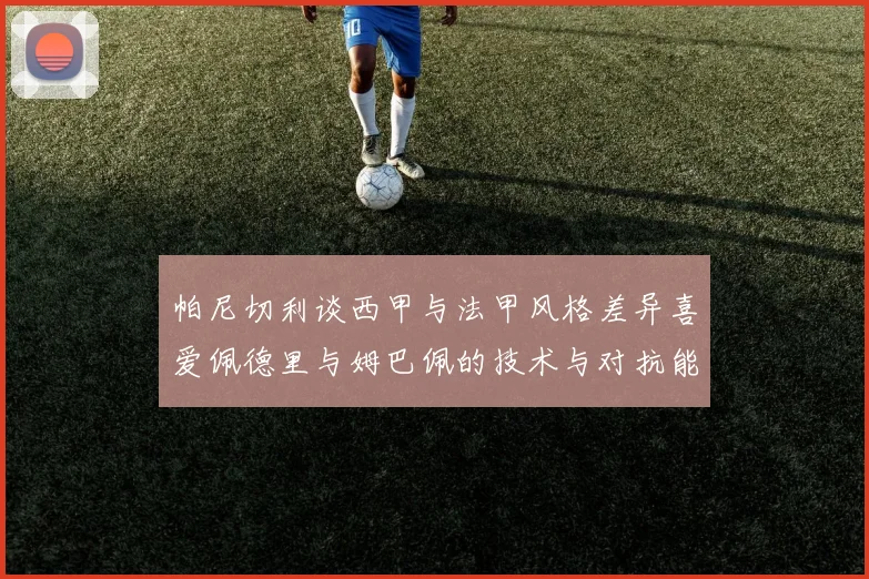 帕尼切利谈西甲与法甲风格差异喜爱佩德里与姆巴佩的技术与对抗能力