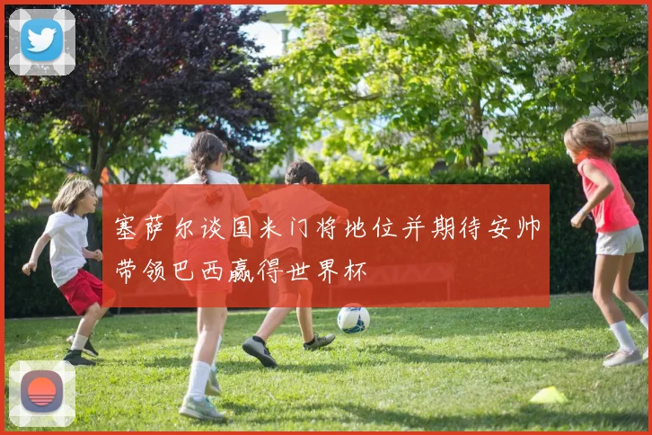 塞萨尔谈国米门将地位并期待安帅带领巴西赢得世界杯