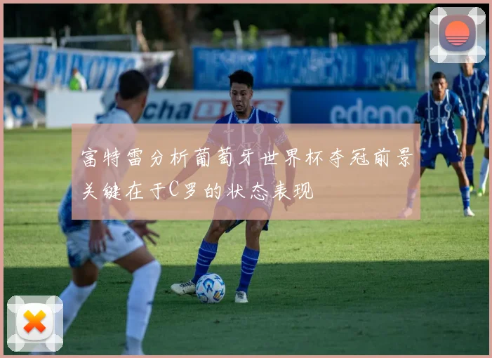 富特雷分析葡萄牙世界杯夺冠前景关键在于C罗的状态表现