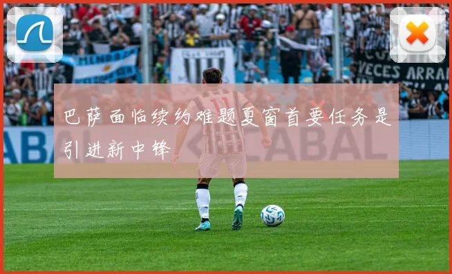 巴萨面临续约难题夏窗首要任务是引进新中锋