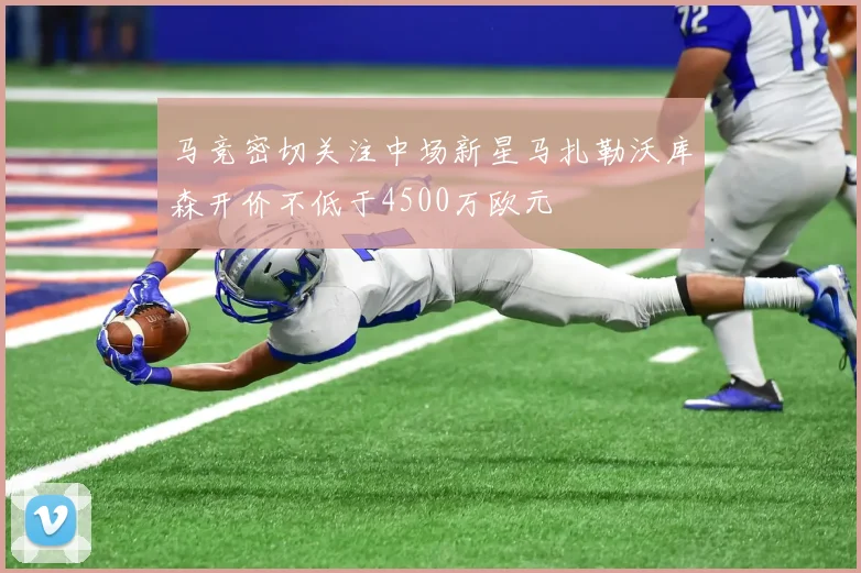 马竞密切关注中场新星马扎勒沃库森开价不低于4500万欧元